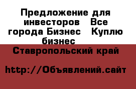 Предложение для инвесторов - Все города Бизнес » Куплю бизнес   . Ставропольский край